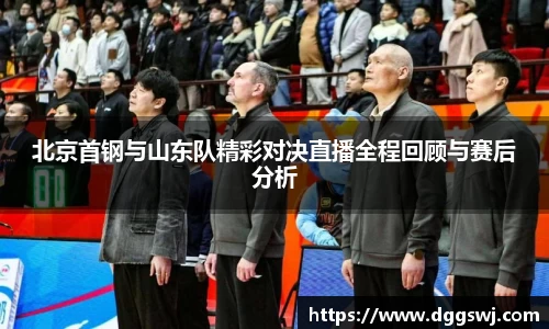 北京首钢与山东队精彩对决直播全程回顾与赛后分析