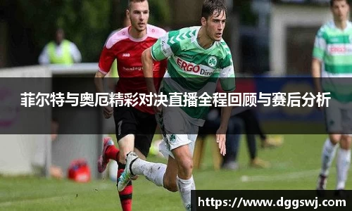 菲尔特与奥厄精彩对决直播全程回顾与赛后分析