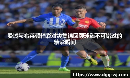 曼城与布莱顿精彩对决集锦回顾球迷不可错过的精彩瞬间