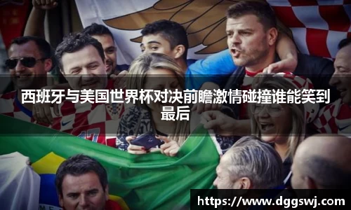 西班牙与美国世界杯对决前瞻激情碰撞谁能笑到最后